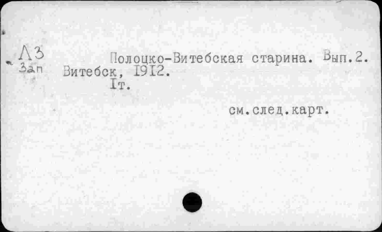 ﻿.	Полоцко-Витебская старина. Вып.2.
Зап Витебск, 1912.
1т.
см.след.карт.